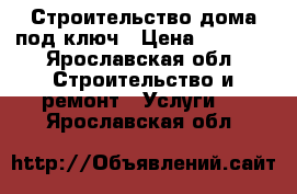 Строительство дома под ключ › Цена ­ 1 000 - Ярославская обл. Строительство и ремонт » Услуги   . Ярославская обл.